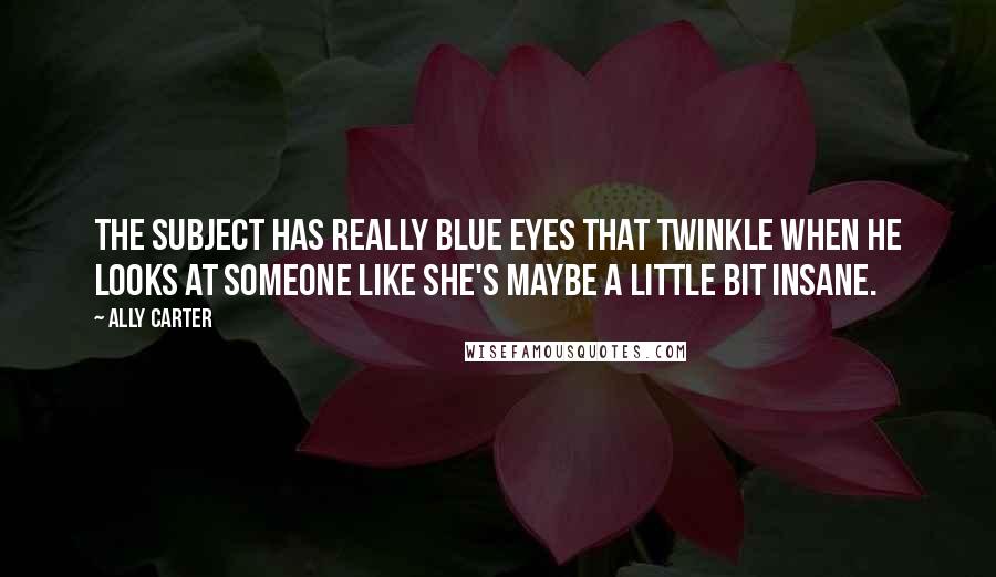 Ally Carter quotes: The Subject has really blue eyes that twinkle when he looks at someone like she's maybe a little bit insane.