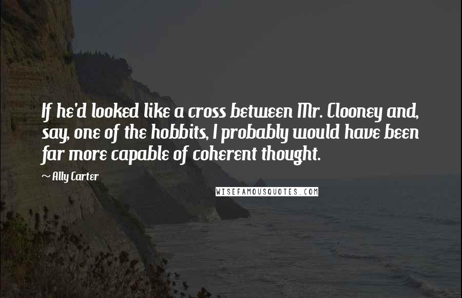 Ally Carter quotes: If he'd looked like a cross between Mr. Clooney and, say, one of the hobbits, I probably would have been far more capable of coherent thought.