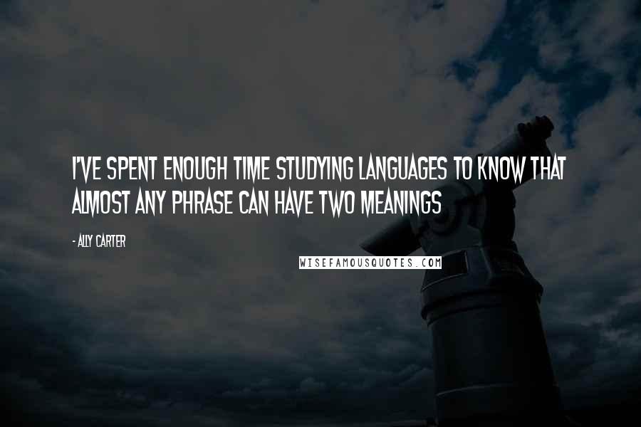 Ally Carter quotes: I've spent enough time studying languages to know that almost any phrase can have two meanings