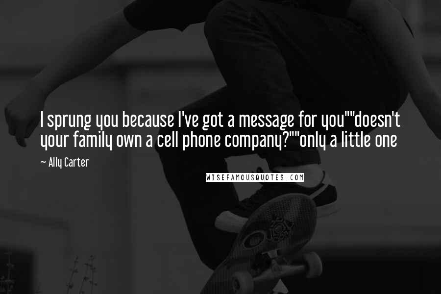 Ally Carter quotes: I sprung you because I've got a message for you""doesn't your family own a cell phone company?""only a little one