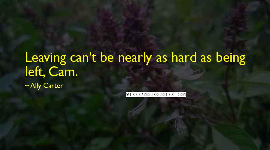 Ally Carter quotes: Leaving can't be nearly as hard as being left, Cam.