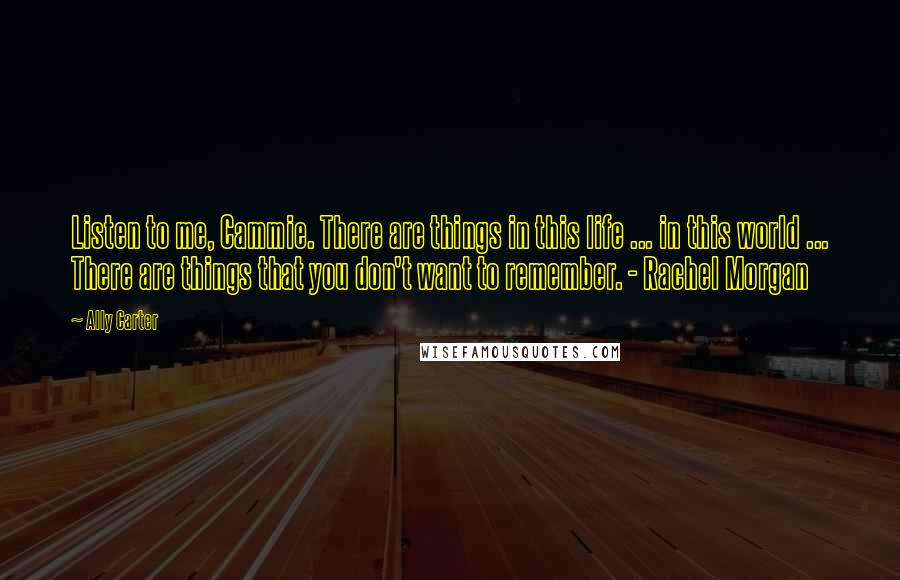 Ally Carter quotes: Listen to me, Cammie. There are things in this life ... in this world ... There are things that you don't want to remember. - Rachel Morgan