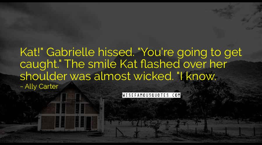 Ally Carter quotes: Kat!" Gabrielle hissed. "You're going to get caught." The smile Kat flashed over her shoulder was almost wicked. "I know.