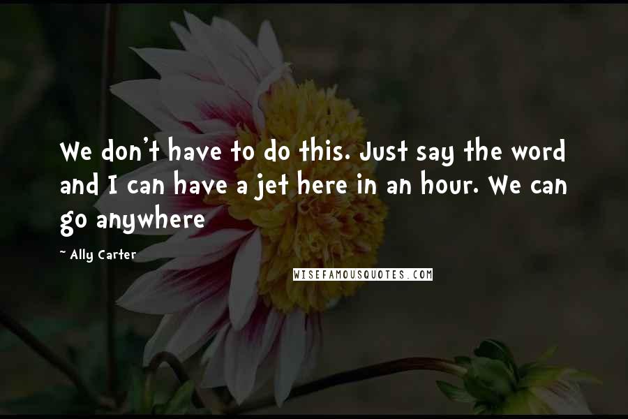 Ally Carter quotes: We don't have to do this. Just say the word and I can have a jet here in an hour. We can go anywhere