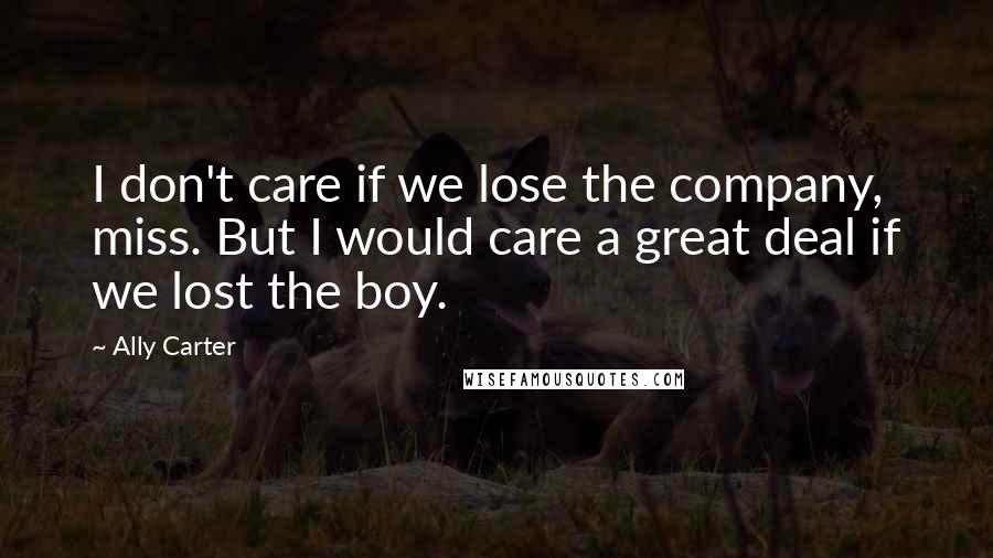 Ally Carter quotes: I don't care if we lose the company, miss. But I would care a great deal if we lost the boy.