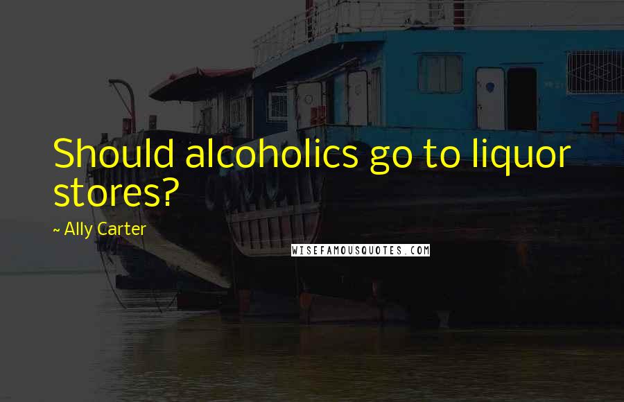 Ally Carter quotes: Should alcoholics go to liquor stores?