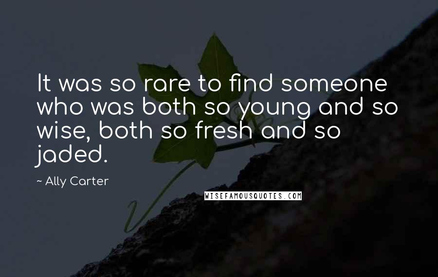 Ally Carter quotes: It was so rare to find someone who was both so young and so wise, both so fresh and so jaded.