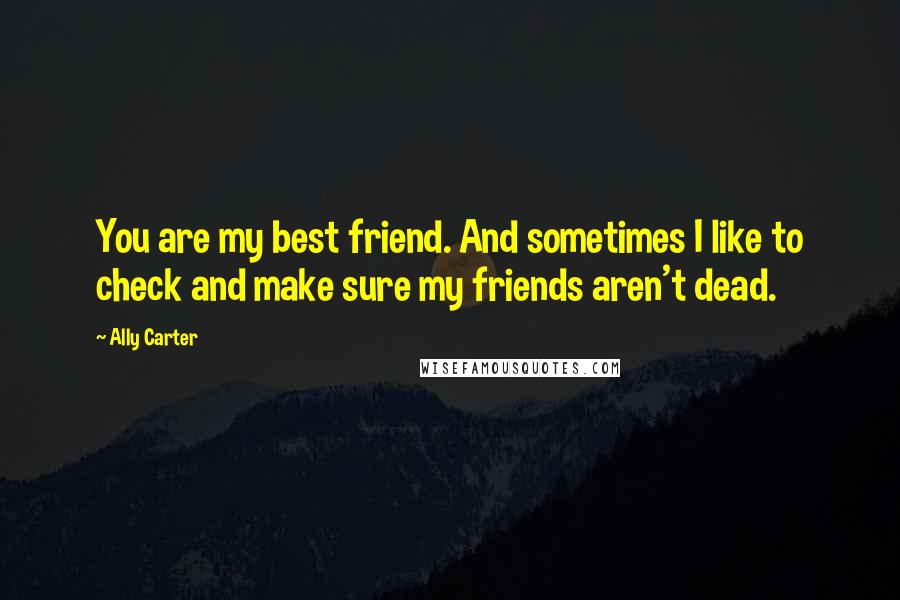 Ally Carter quotes: You are my best friend. And sometimes I like to check and make sure my friends aren't dead.