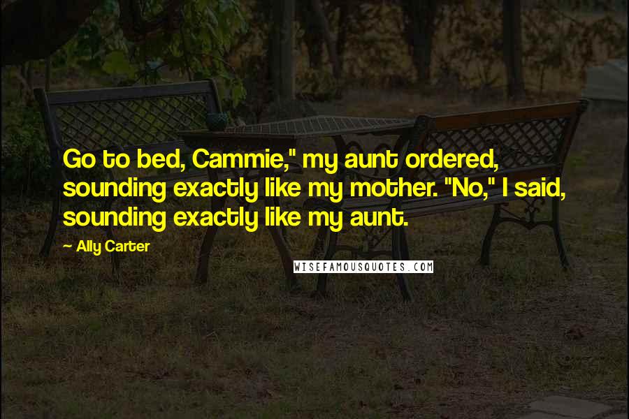 Ally Carter quotes: Go to bed, Cammie," my aunt ordered, sounding exactly like my mother. "No," I said, sounding exactly like my aunt.