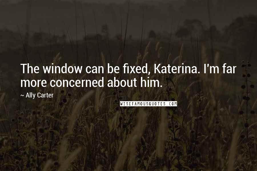 Ally Carter quotes: The window can be fixed, Katerina. I'm far more concerned about him.