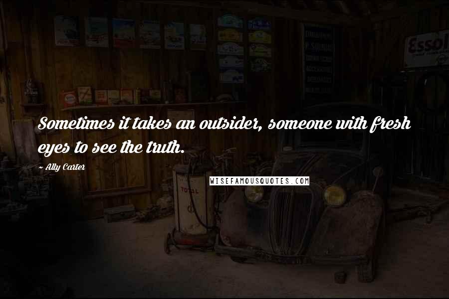 Ally Carter quotes: Sometimes it takes an outsider, someone with fresh eyes to see the truth.