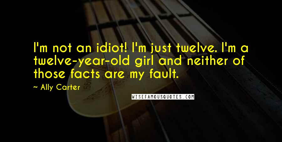 Ally Carter quotes: I'm not an idiot! I'm just twelve. I'm a twelve-year-old girl and neither of those facts are my fault.