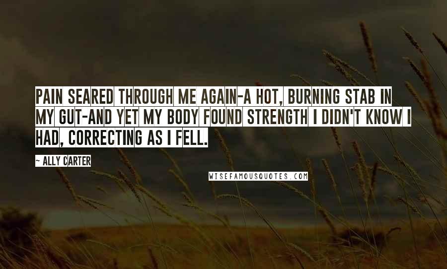 Ally Carter quotes: Pain seared through me again-a hot, burning stab in my gut-and yet my body found strength I didn't know I had, correcting as I fell.