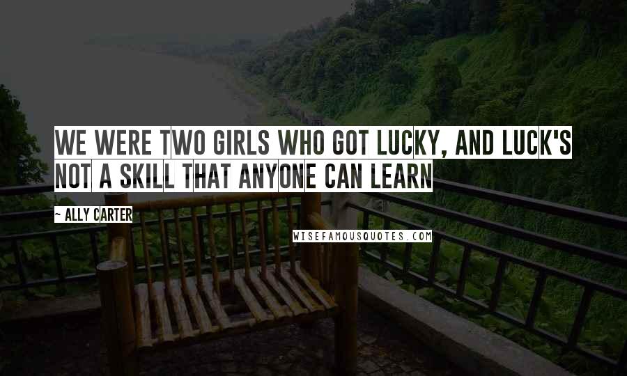 Ally Carter quotes: We were two girls who got lucky, and luck's not a skill that anyone can learn