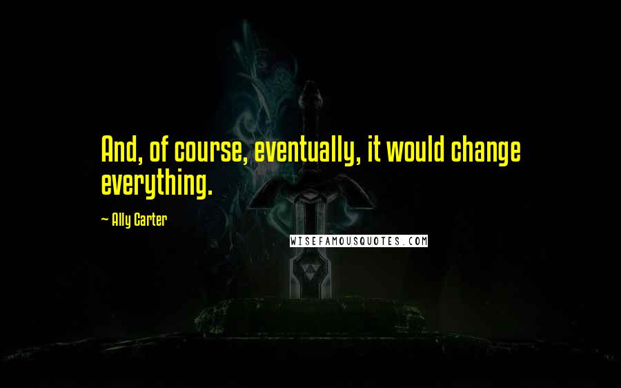 Ally Carter quotes: And, of course, eventually, it would change everything.