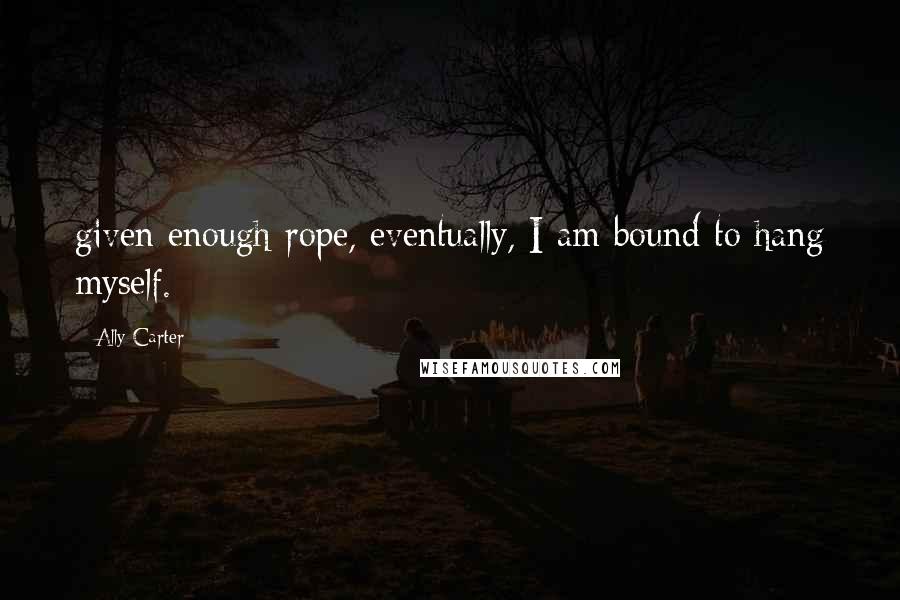 Ally Carter quotes: given enough rope, eventually, I am bound to hang myself.