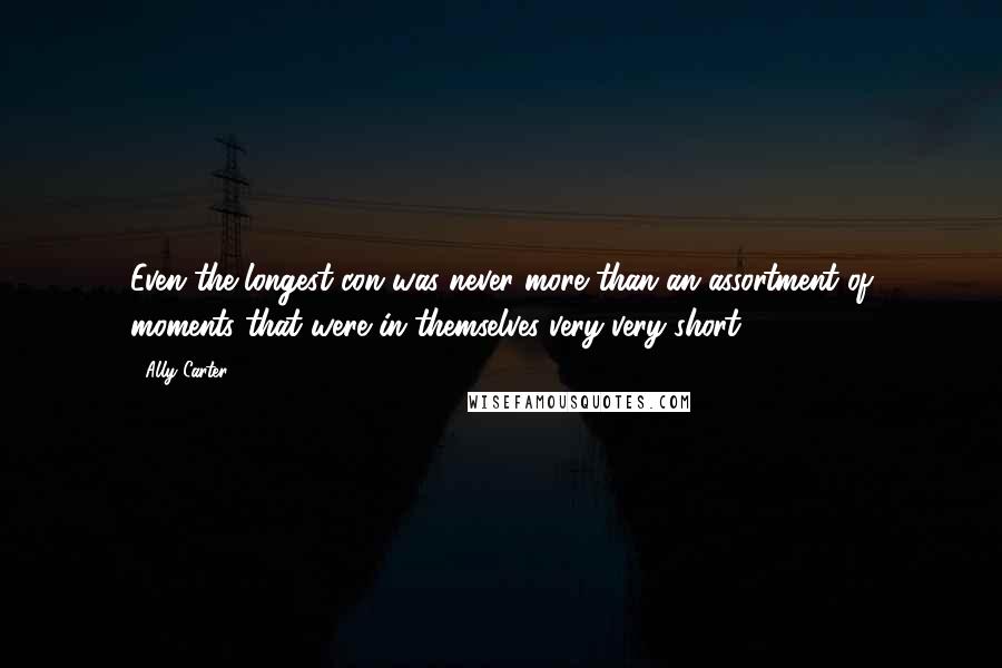 Ally Carter quotes: Even the longest con was never more than an assortment of moments that were in themselves very very short.