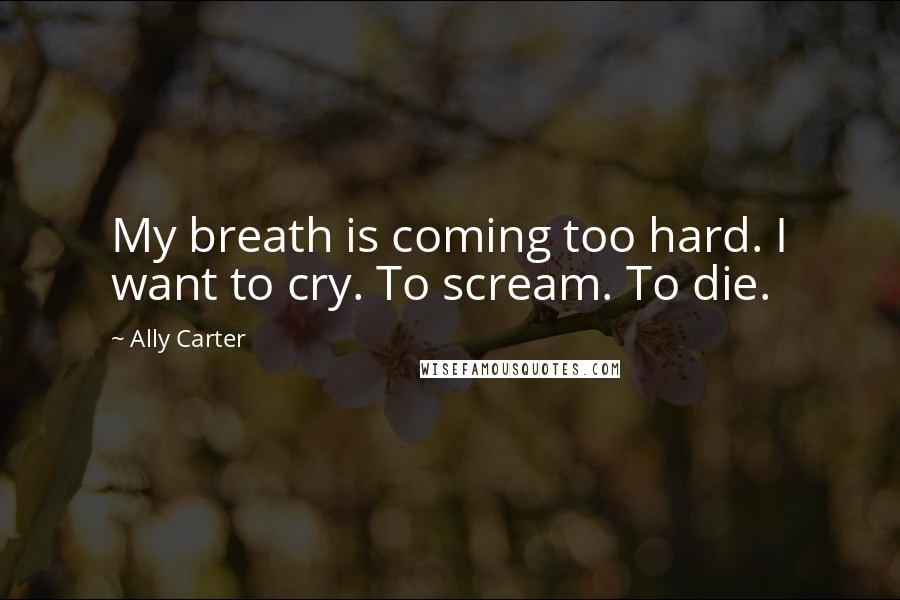 Ally Carter quotes: My breath is coming too hard. I want to cry. To scream. To die.