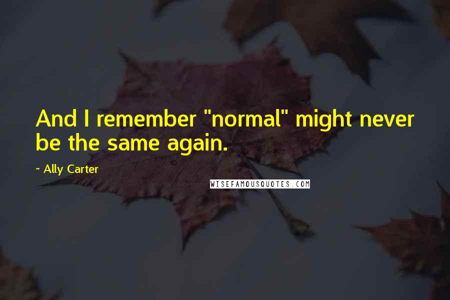 Ally Carter quotes: And I remember "normal" might never be the same again.