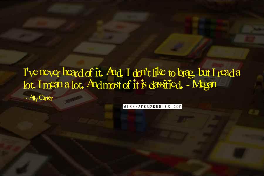 Ally Carter quotes: I've never heard of it. And, I don't like to brag, but I read a lot. I mean a lot. And most of it is classified. - Megan