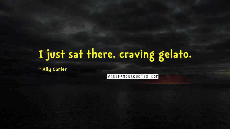 Ally Carter quotes: I just sat there, craving gelato.