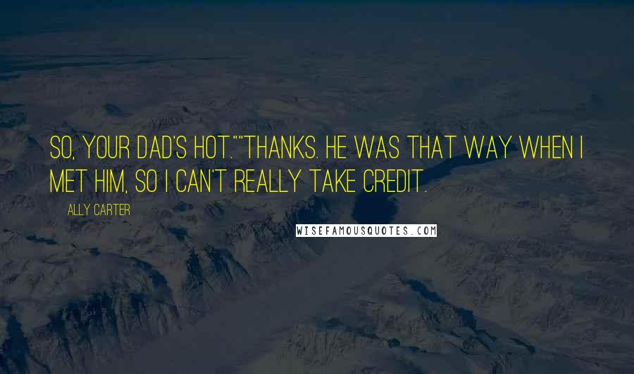 Ally Carter quotes: So, your dad's hot.""Thanks. He was that way when I met him, so I can't really take credit.
