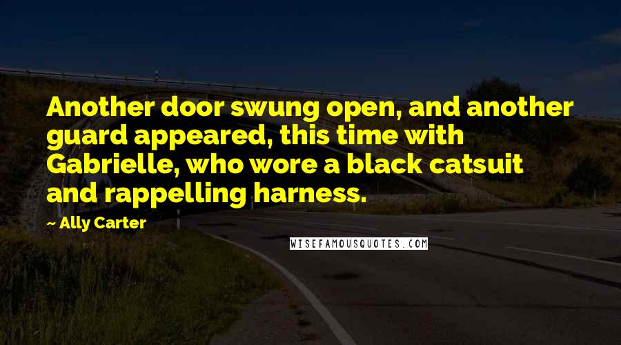 Ally Carter quotes: Another door swung open, and another guard appeared, this time with Gabrielle, who wore a black catsuit and rappelling harness.