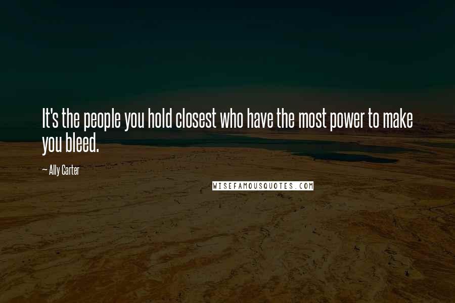 Ally Carter quotes: It's the people you hold closest who have the most power to make you bleed.