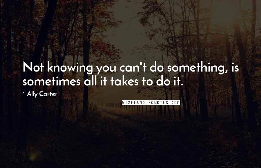 Ally Carter quotes: Not knowing you can't do something, is sometimes all it takes to do it.