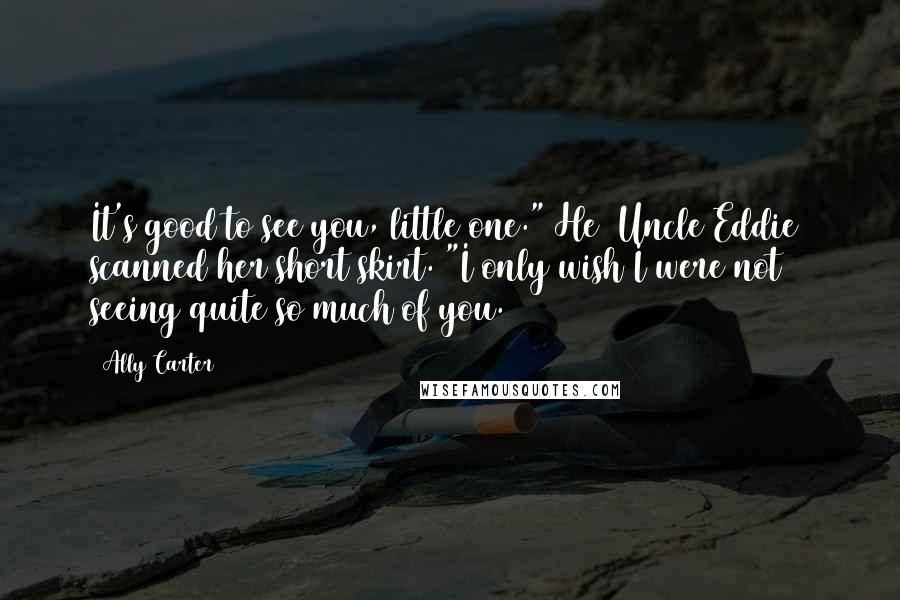 Ally Carter quotes: It's good to see you, little one." He (Uncle Eddie) scanned her short skirt. "I only wish I were not seeing quite so much of you.