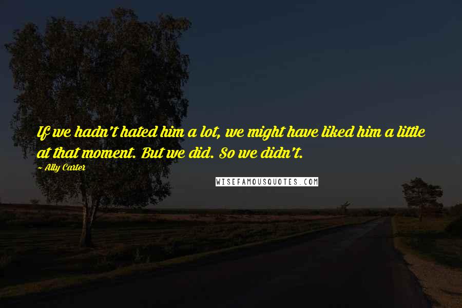Ally Carter quotes: If we hadn't hated him a lot, we might have liked him a little at that moment. But we did. So we didn't.
