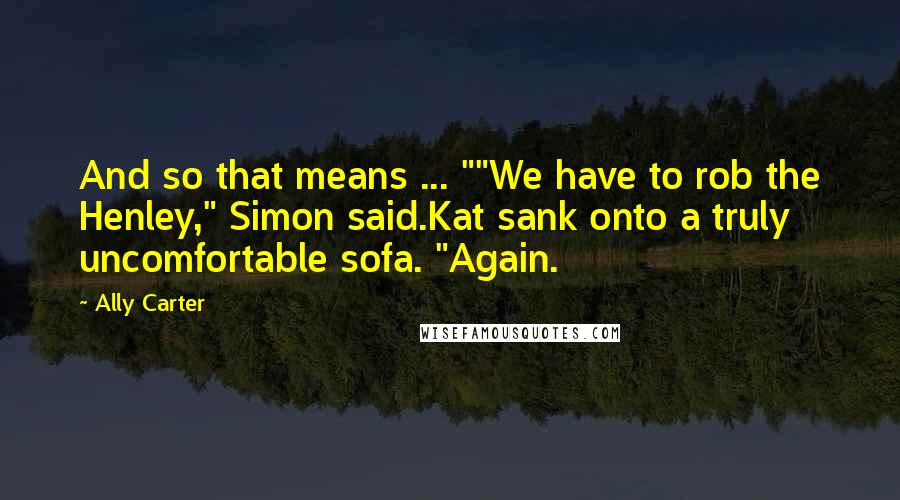 Ally Carter quotes: And so that means ... ""We have to rob the Henley," Simon said.Kat sank onto a truly uncomfortable sofa. "Again.