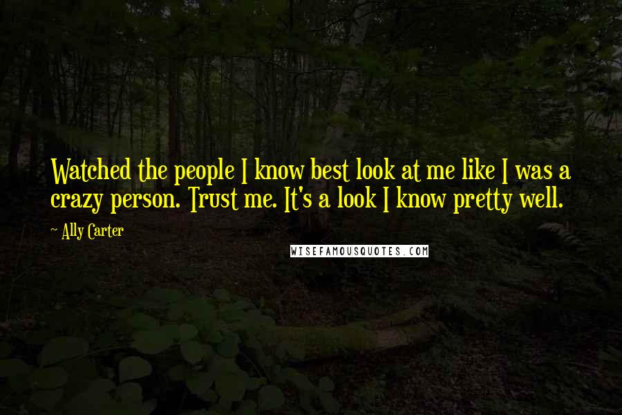 Ally Carter quotes: Watched the people I know best look at me like I was a crazy person. Trust me. It's a look I know pretty well.