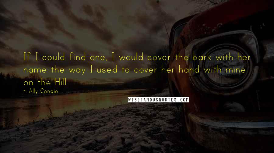 Ally Condie quotes: If I could find one, I would cover the bark with her name the way I used to cover her hand with mine on the Hill.