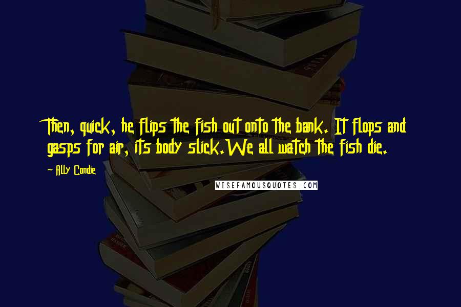 Ally Condie quotes: Then, quick, he flips the fish out onto the bank. It flops and gasps for air, its body slick.We all watch the fish die.