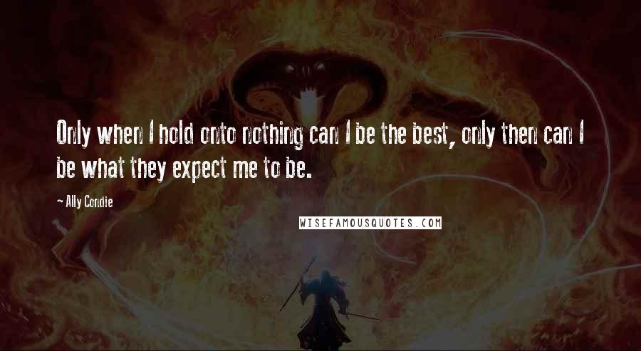 Ally Condie quotes: Only when I hold onto nothing can I be the best, only then can I be what they expect me to be.
