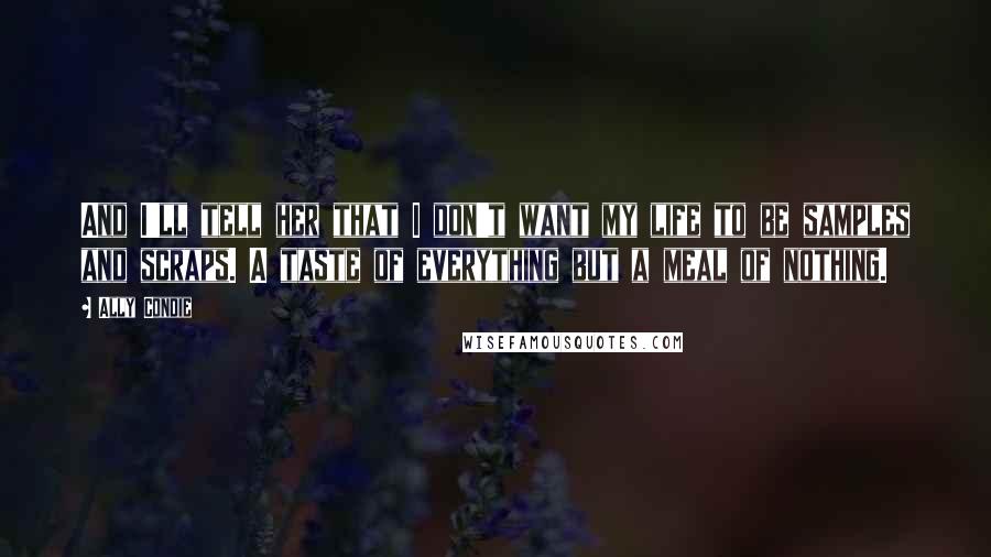 Ally Condie quotes: And I'll tell her that I don't want my life to be samples and scraps. A taste of everything but a meal of nothing.