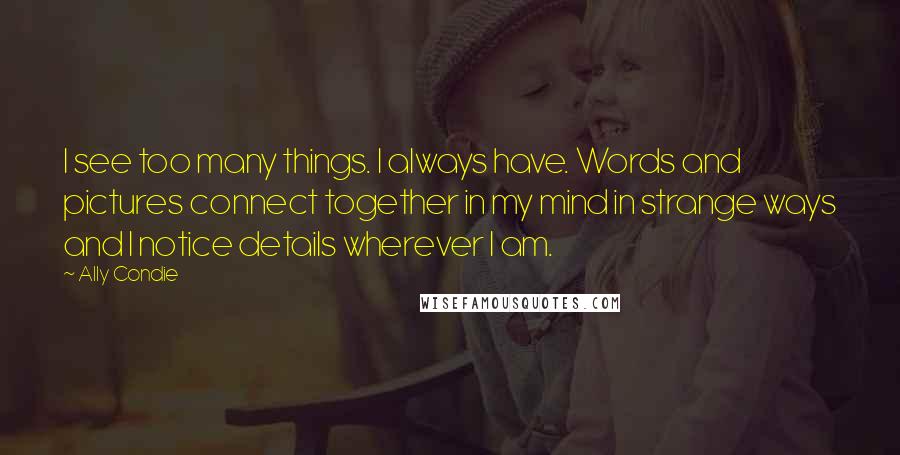 Ally Condie quotes: I see too many things. I always have. Words and pictures connect together in my mind in strange ways and I notice details wherever I am.