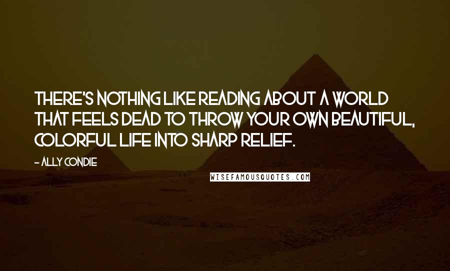 Ally Condie quotes: There's nothing like reading about a world that feels dead to throw your own beautiful, colorful life into sharp relief.