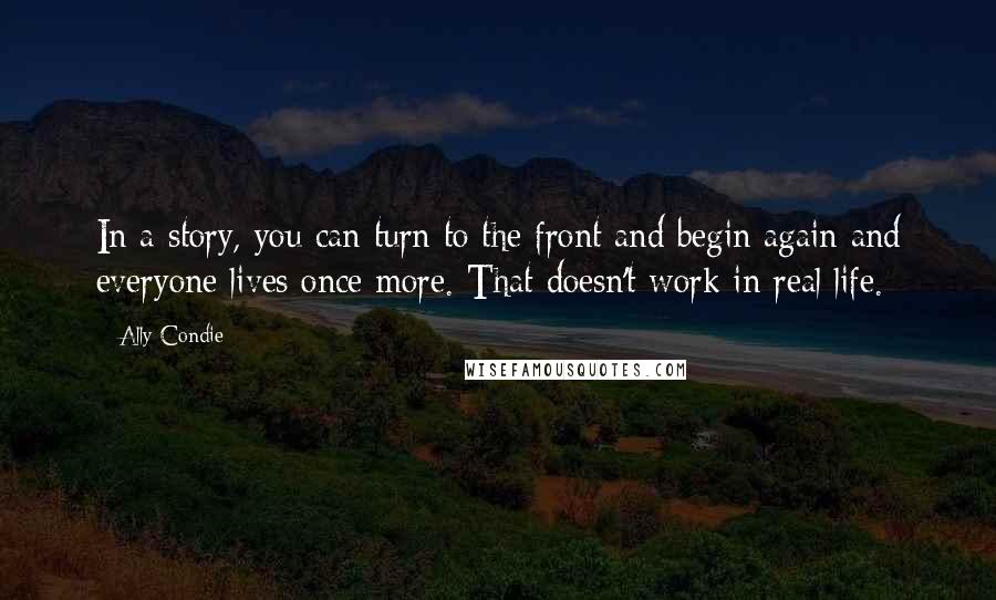 Ally Condie quotes: In a story, you can turn to the front and begin again and everyone lives once more. That doesn't work in real life.