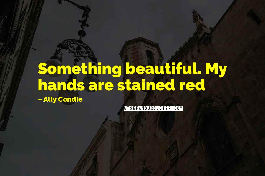 Ally Condie quotes: Something beautiful. My hands are stained red