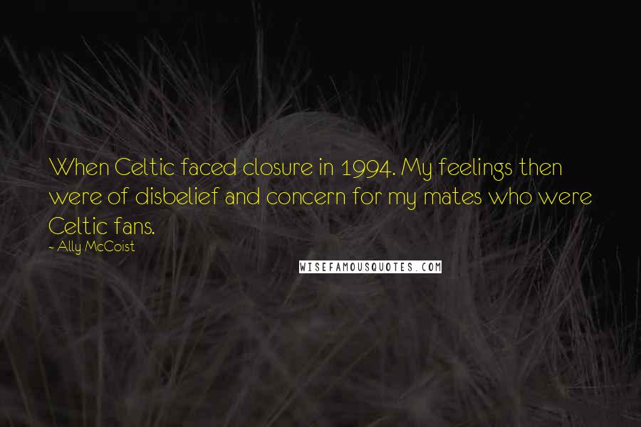 Ally McCoist quotes: When Celtic faced closure in 1994. My feelings then were of disbelief and concern for my mates who were Celtic fans.