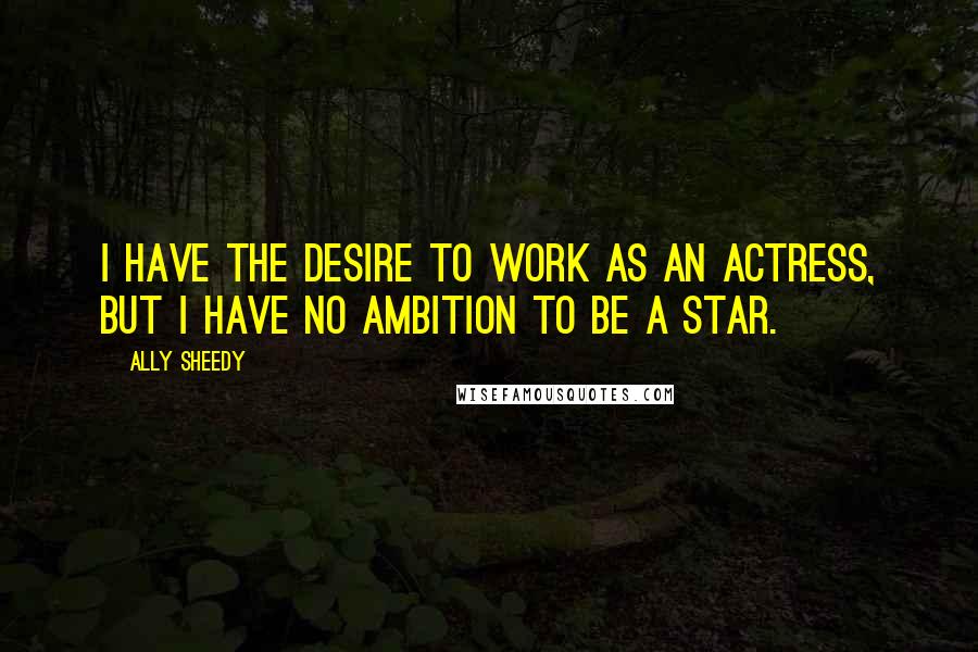 Ally Sheedy quotes: I have the desire to work as an actress, but I have no ambition to be a star.