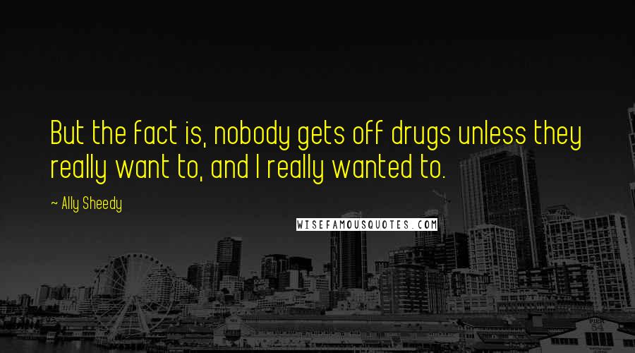 Ally Sheedy quotes: But the fact is, nobody gets off drugs unless they really want to, and I really wanted to.