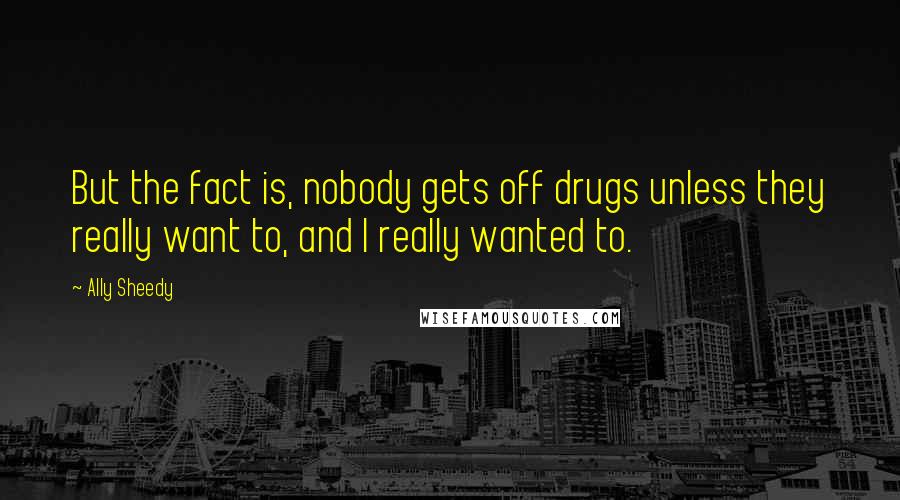 Ally Sheedy quotes: But the fact is, nobody gets off drugs unless they really want to, and I really wanted to. Ally Sheedy quotes: But the fact is, nobody gets off drugs unless they really want to, and I really wanted to.