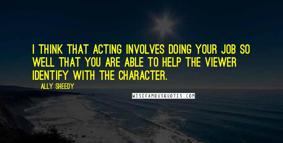 Ally Sheedy quotes: I think that acting involves doing your job so well that you are able to help the viewer identify with the character.