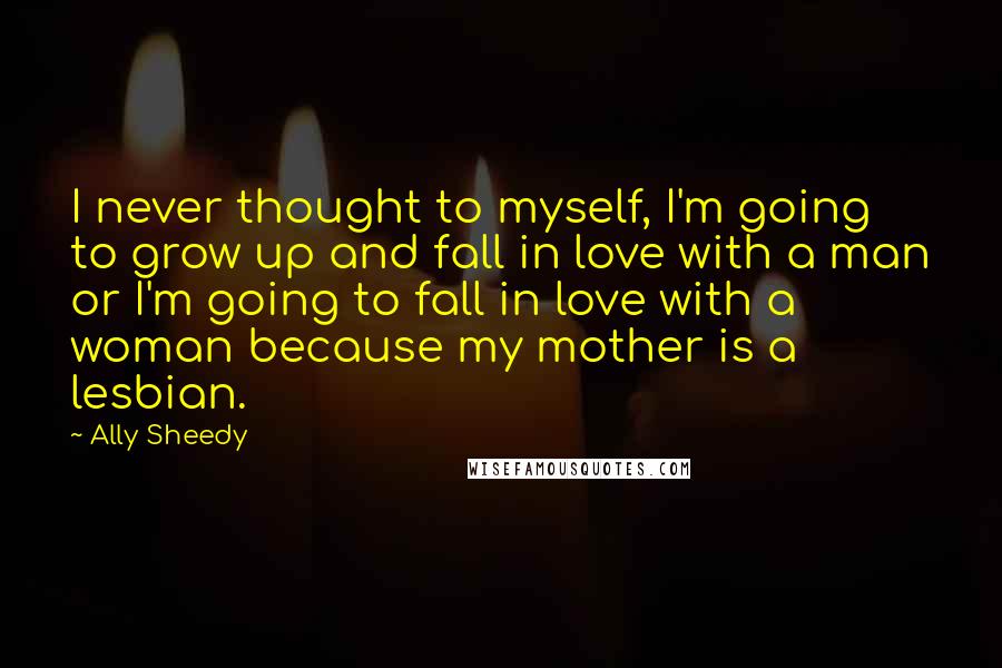 Ally Sheedy quotes: I never thought to myself, I'm going to grow up and fall in love with a man or I'm going to fall in love with a woman because my mother