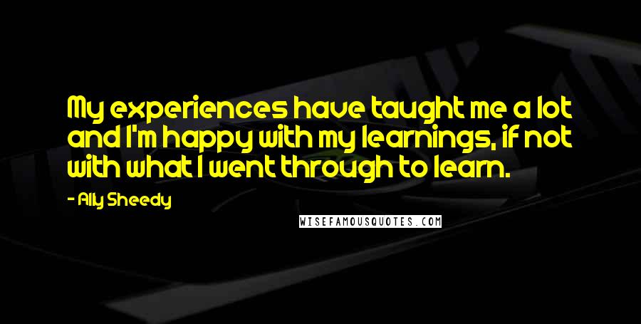 Ally Sheedy quotes: My experiences have taught me a lot and I'm happy with my learnings, if not with what I went through to learn.