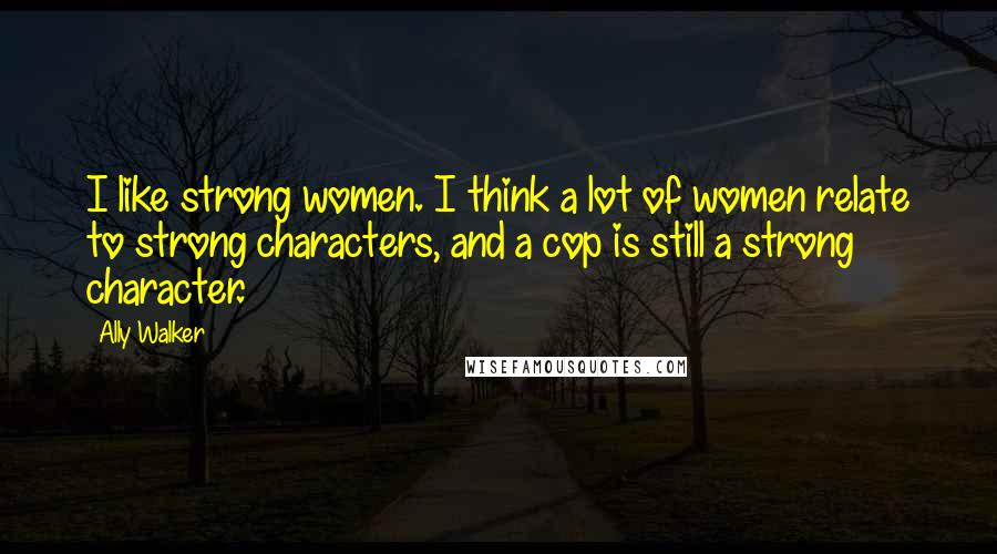 Ally Walker quotes: I like strong women. I think a lot of women relate to strong characters, and a cop is still a strong character.