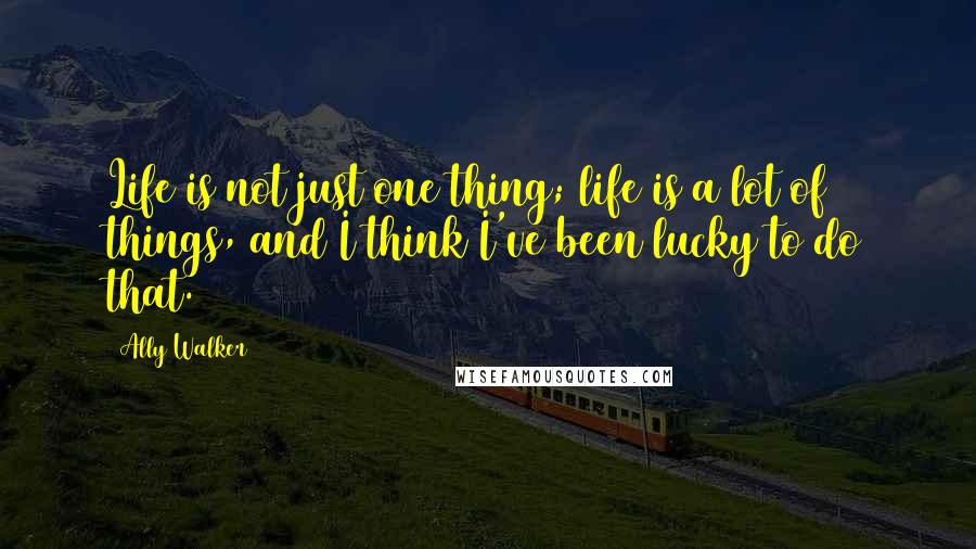 Ally Walker quotes: Life is not just one thing; life is a lot of things, and I think I've been lucky to do that.